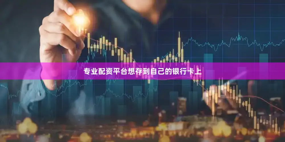 专业配资平台想存到自己的银行卡上