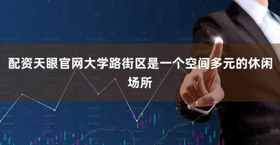 配资天眼官网大学路街区是一个空间多元的休闲场所