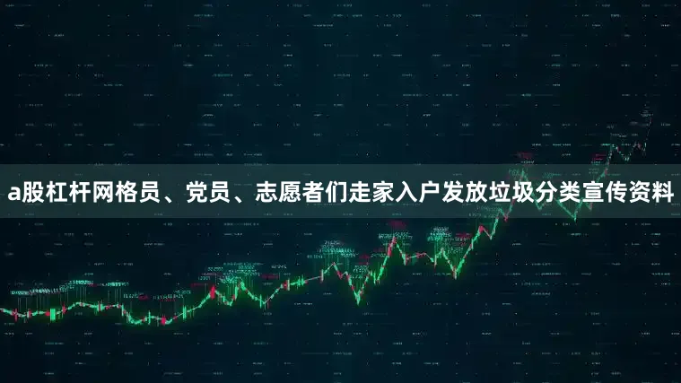a股杠杆网格员、党员、志愿者们走家入户发放垃圾分类宣传资料