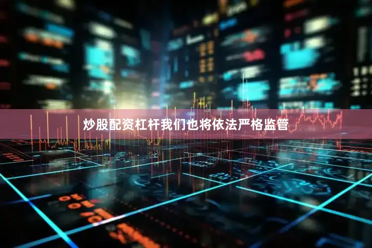 炒股配资杠杆我们也将依法严格监管
