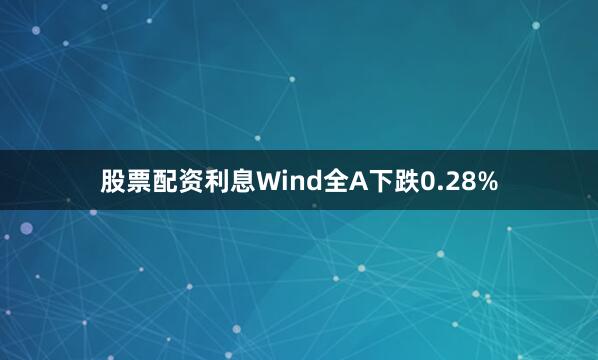 股票配资利息Wind全A下跌0.28%