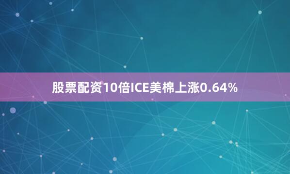股票配资10倍ICE美棉上涨0.64%