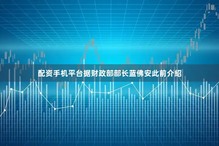 配资手机平台据财政部部长蓝佛安此前介绍