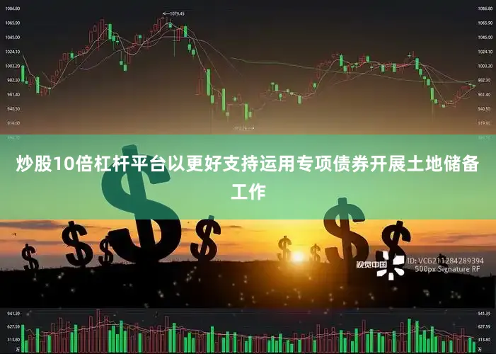 炒股10倍杠杆平台以更好支持运用专项债券开展土地储备工作
