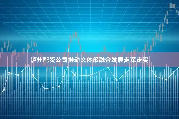 泸州配资公司推动文体旅融合发展走深走实