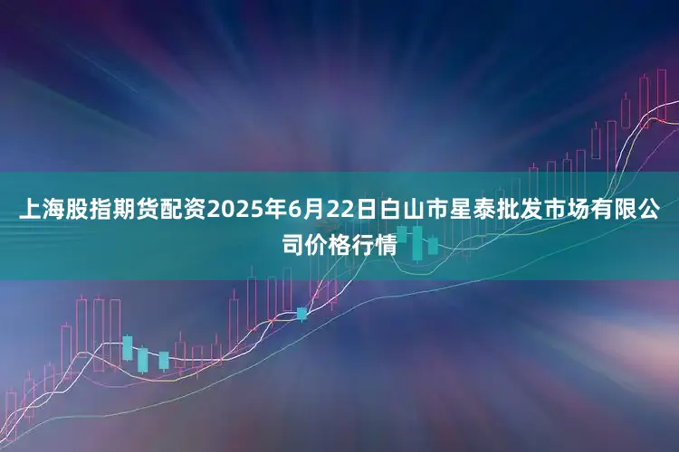上海股指期货配资2025年6月22日白山市星泰批发市场有限公司价格行情