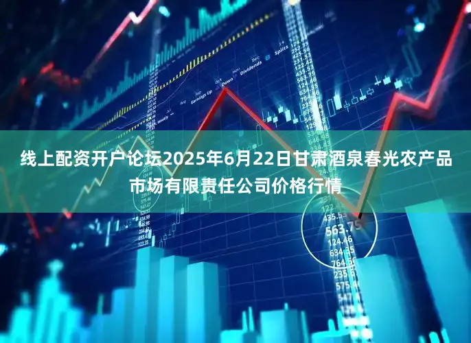 线上配资开户论坛2025年6月22日甘肃酒泉春光农产品市场有限责任公司价格行情