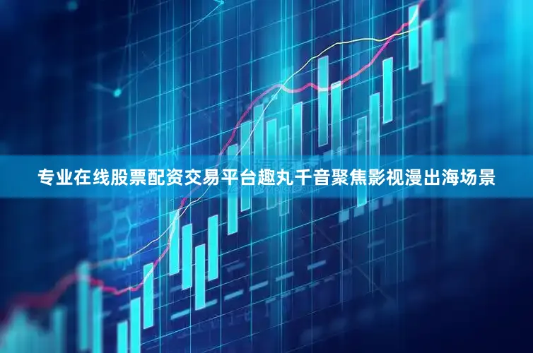 专业在线股票配资交易平台趣丸千音聚焦影视漫出海场景
