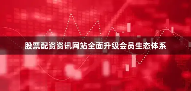 股票配资资讯网站全面升级会员生态体系