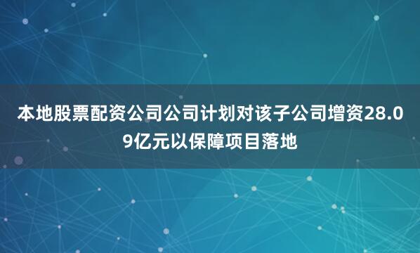 本地股票配资公司公司计划对该子公司增资28.09亿元以保障项目落地