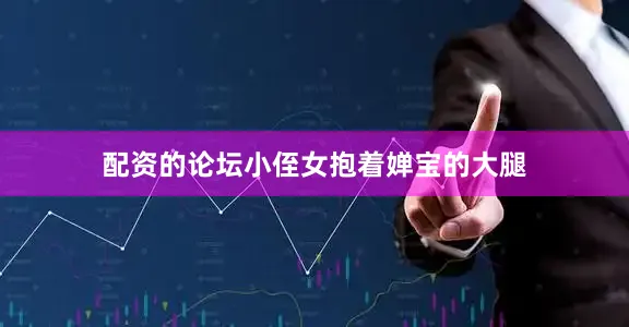 配资的论坛小侄女抱着婵宝的大腿