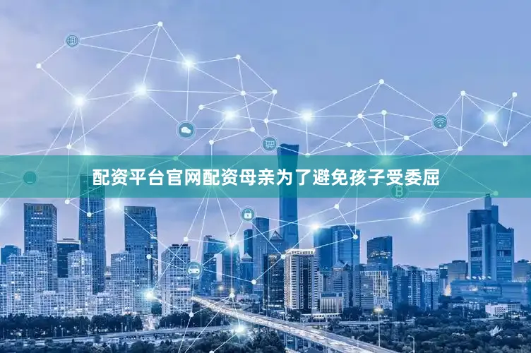配资平台官网配资母亲为了避免孩子受委屈