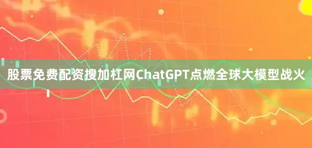 股票免费配资搜加杠网ChatGPT点燃全球大模型战火