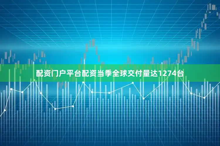 配资门户平台配资当季全球交付量达1274台