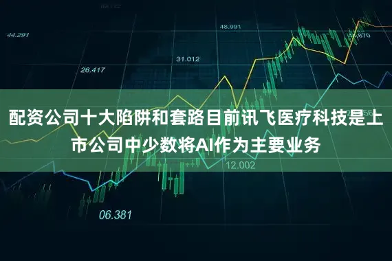 配资公司十大陷阱和套路目前讯飞医疗科技是上市公司中少数将AI作为主要业务