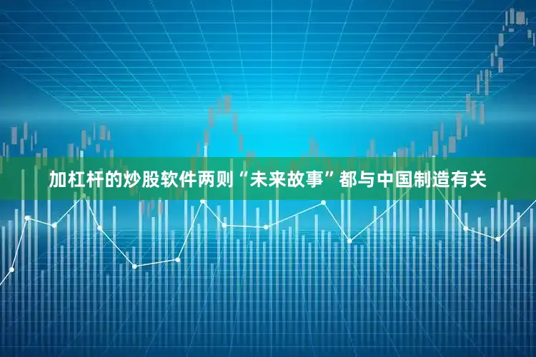加杠杆的炒股软件两则“未来故事”都与中国制造有关