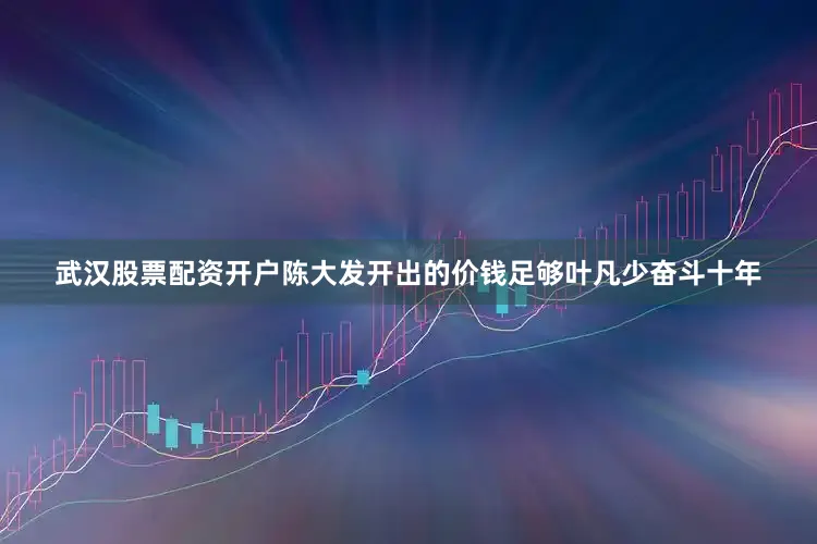 武汉股票配资开户陈大发开出的价钱足够叶凡少奋斗十年