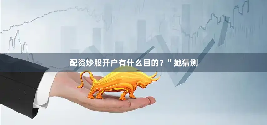 配资炒股开户有什么目的？”她猜测