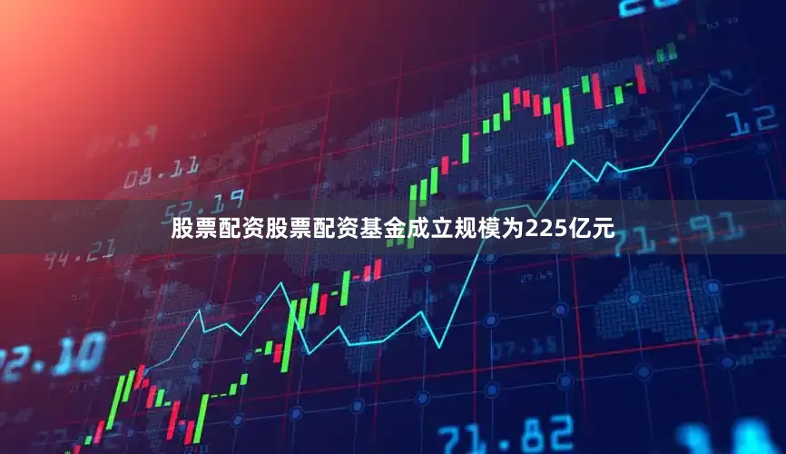 股票配资股票配资基金成立规模为225亿元