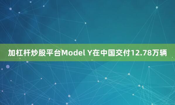 加杠杆炒股平台Model Y在中国交付12.78万辆