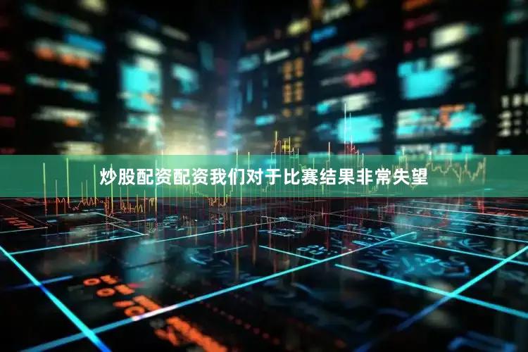 炒股配资配资我们对于比赛结果非常失望