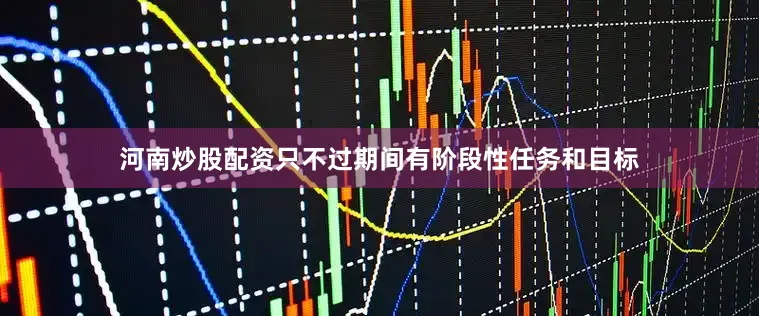 河南炒股配资只不过期间有阶段性任务和目标