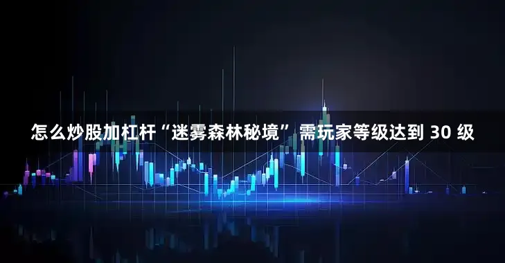怎么炒股加杠杆“迷雾森林秘境” 需玩家等级达到 30 级