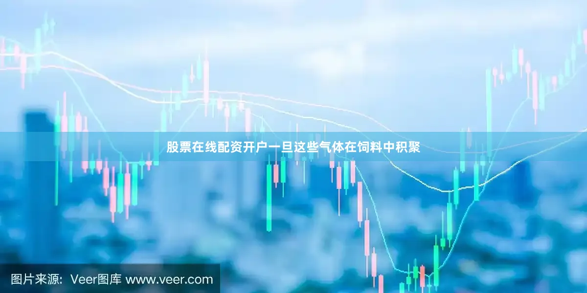 股票在线配资开户一旦这些气体在饲料中积聚