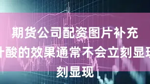 期货公司配资图片补充叶酸的效果通常不会立刻显现