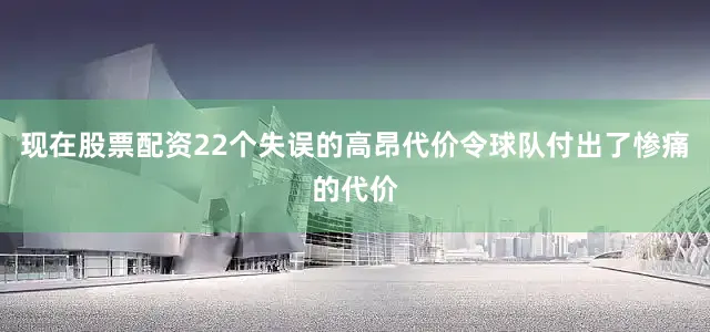 现在股票配资22个失误的高昂代价令球队付出了惨痛的代价