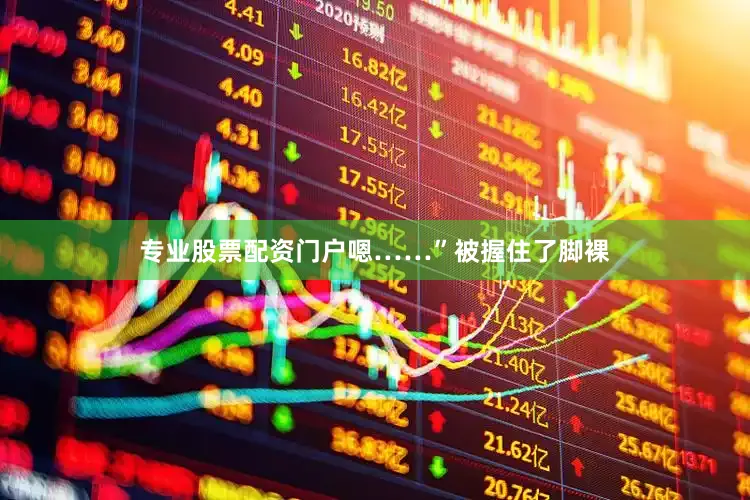 专业股票配资门户嗯……”被握住了脚裸