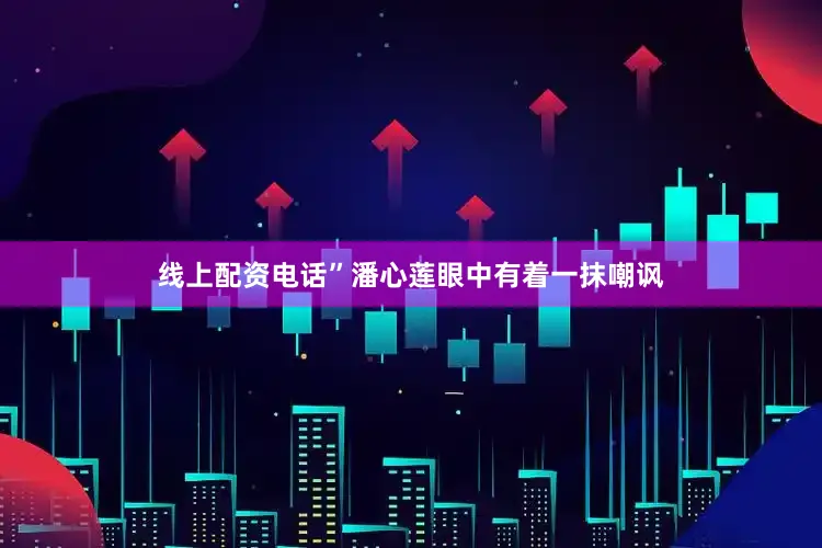 线上配资电话”潘心莲眼中有着一抹嘲讽