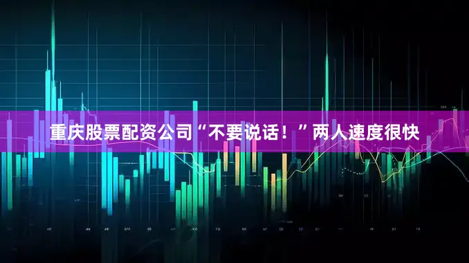 重庆股票配资公司“不要说话！”两人速度很快