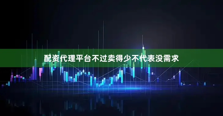 配资代理平台不过卖得少不代表没需求