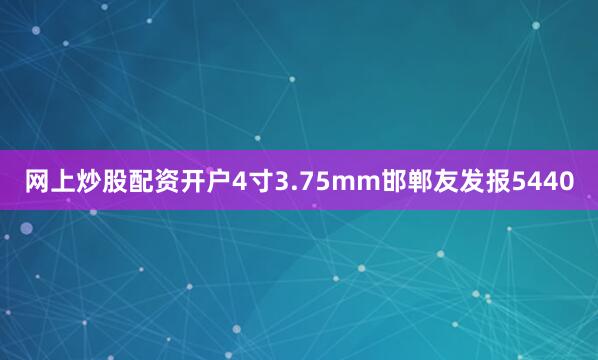 网上炒股配资开户4寸3.75mm邯郸友发报5440