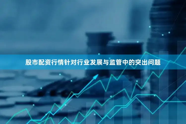 股市配资行情针对行业发展与监管中的突出问题