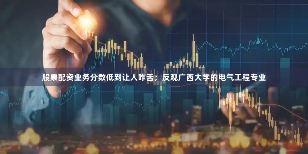 股票配资业务分数低到让人咋舌；反观广西大学的电气工程专业