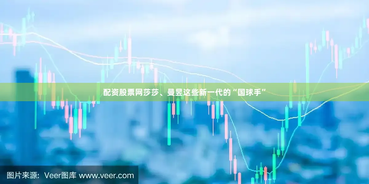 配资股票网莎莎、曼昱这些新一代的“国球手”