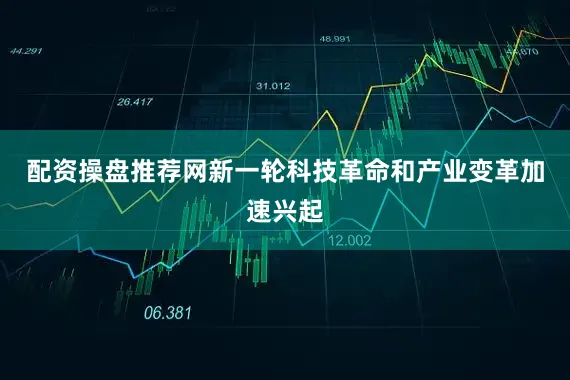配资操盘推荐网新一轮科技革命和产业变革加速兴起