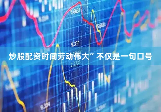 炒股配资时间劳动伟大”不仅是一句口号