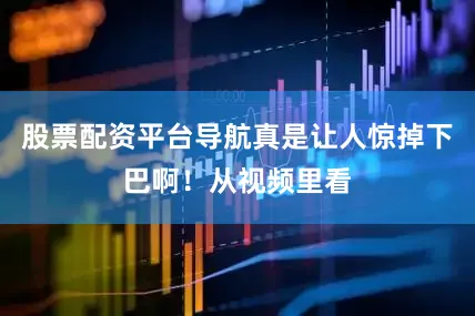 股票配资平台导航真是让人惊掉下巴啊！从视频里看