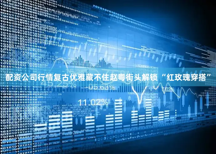 配资公司行情复古优雅藏不住赵粤街头解锁 “红玫瑰穿搭”