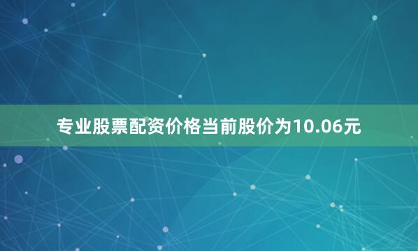 专业股票配资价格当前股价为10.06元