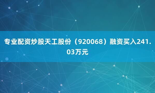 专业配资炒股天工股份（920068）融资买入241.03万元