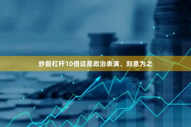 炒股杠杆10倍这是政治表演、刻意为之