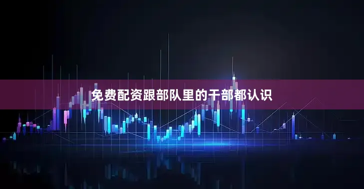 免费配资跟部队里的干部都认识