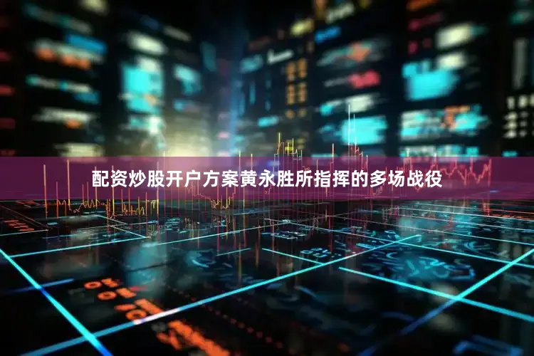 配资炒股开户方案黄永胜所指挥的多场战役