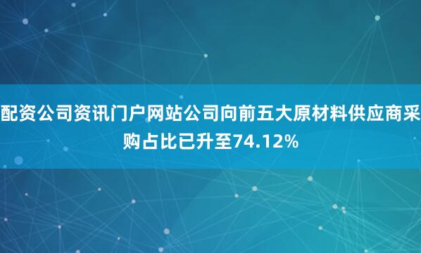 配资公司资讯门户网站公司向前五大原材料供应商采购占比已升至74.12%