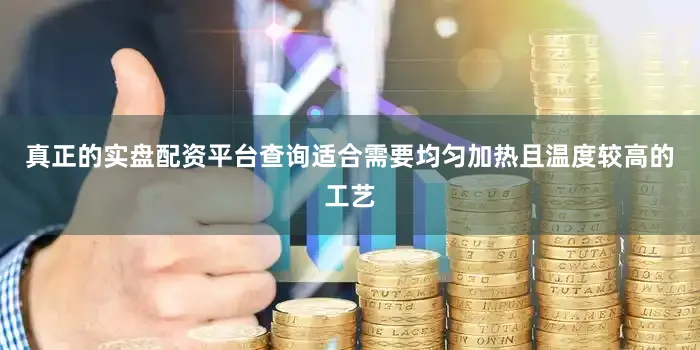 真正的实盘配资平台查询适合需要均匀加热且温度较高的工艺