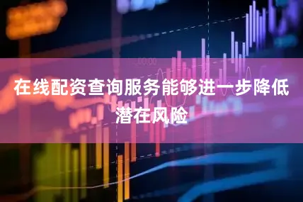 在线配资查询服务能够进一步降低潜在风险